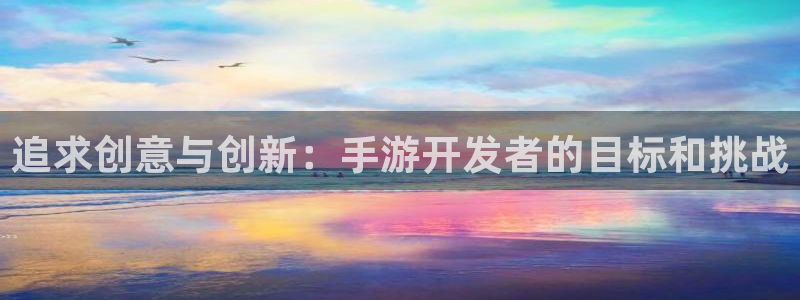 三牛娱乐登录：追求创意与创新：手游开发者的目标和挑战