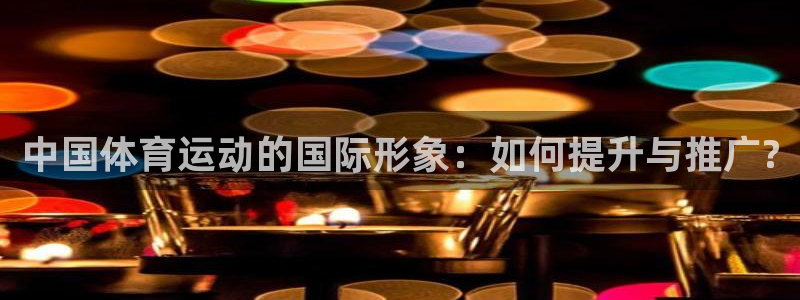 ug环球官网注册：中国体育运动的国际形象：如何提升与推广?