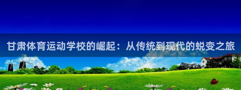 ug环球官网注册：甘肃体育运动学校的崛起：从传统到现代的蜕变之旅