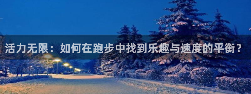 菲律宾ug环球官网：活力无限：如何在跑步中找到乐趣与速度的平衡？