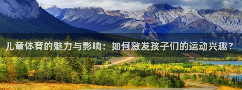 ug环球官网注册：儿童体育的魅力与影响：如何激发孩子们的运动兴趣？