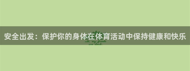 ug环球官网注册：安全出发：保护你的身体在体育活动中保持健康和快乐